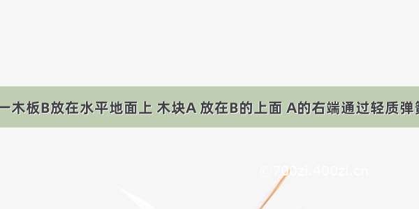 如图所示 一木板B放在水平地面上 木块A 放在B的上面 A的右端通过轻质弹簧秤固定在