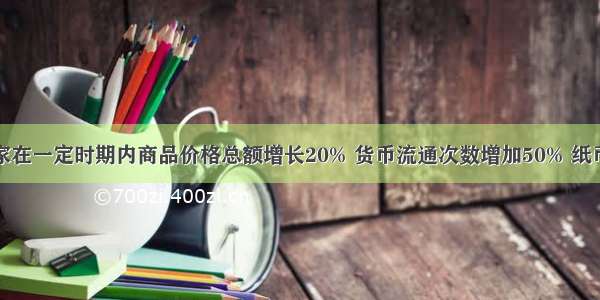 假定一个国家在一定时期内商品价格总额增长20% 货币流通次数增加50% 纸币发行量不变