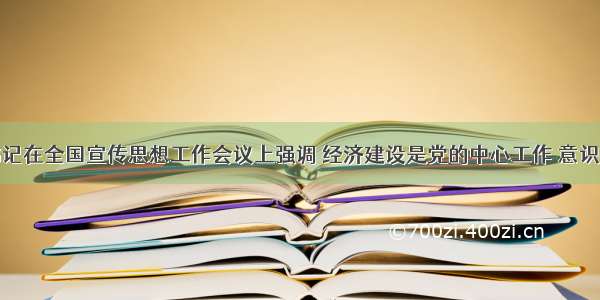 习近平总书记在全国宣传思想工作会议上强调 经济建设是党的中心工作 意识形态工作是