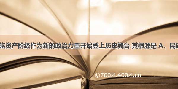 19世纪末民族资产阶级作为新的政治力量开始登上历史舞台.其根源是 A．民族危机的加剧