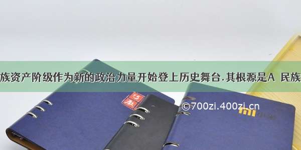 19世纪末民族资产阶级作为新的政治力量开始登上历史舞台.其根源是A．民族危机的加剧 