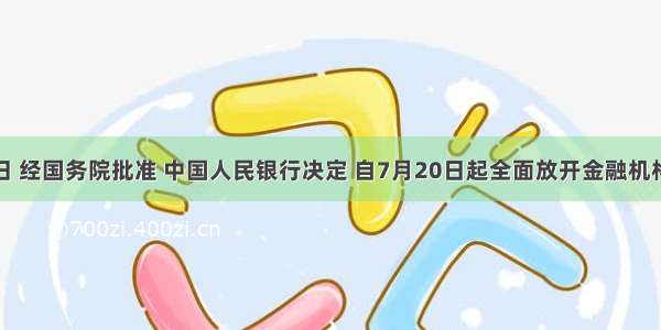 7月19日 经国务院批准 中国人民银行决定 自7月20日起全面放开金融机构贷款利