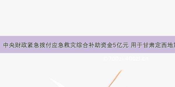 7月23日 中央财政紧急拨付应急救灾综合补助资金5亿元 用于甘肃定西地震灾区抢