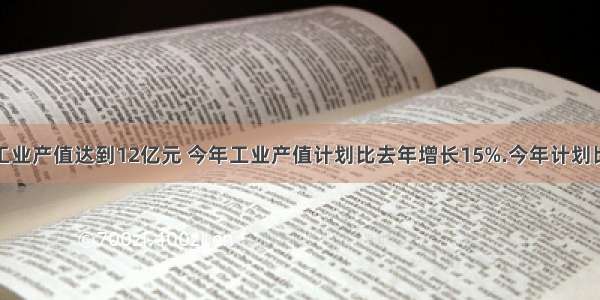 某乡镇去年工业产值达到12亿元 今年工业产值计划比去年增长15%.今年计划比去年增加工