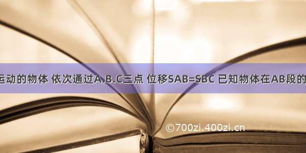 作匀加速直线运动的物体 依次通过A.B.C三点 位移SAB=SBC 已知物体在AB段的平均速度为3m