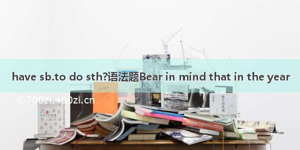 have sb.to do sth?语法题Bear in mind that in the year