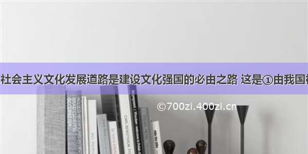 走中国特色社会主义文化发展道路是建设文化强国的必由之路 这是①由我国社会制度 发