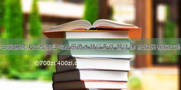 10月25日国务院决定放宽公司注册资本登记条件 除法律 法规另有规定外 取消有