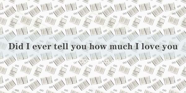 Did I ever tell you how much I love you