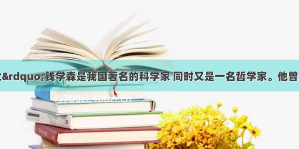 &ldquo;中国航天之父&rdquo;钱学森是我国著名的科学家 同时又是一名哲学家。他曾经说过：&ldquo;没有