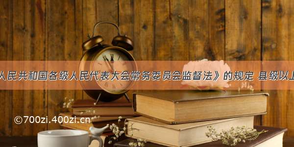 根据《中华人民共和国各级人民代表大会常务委员会监督法》的规定 县级以上地方各级人