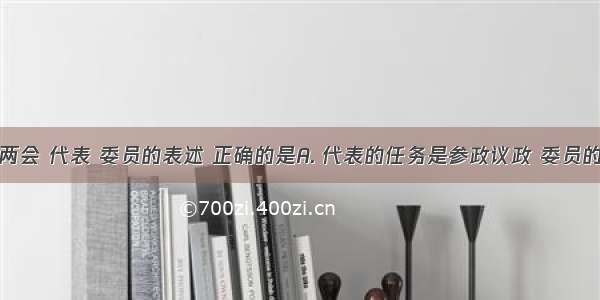 以下关于两会 代表 委员的表述 正确的是A. 代表的任务是参政议政 委员的任务是政