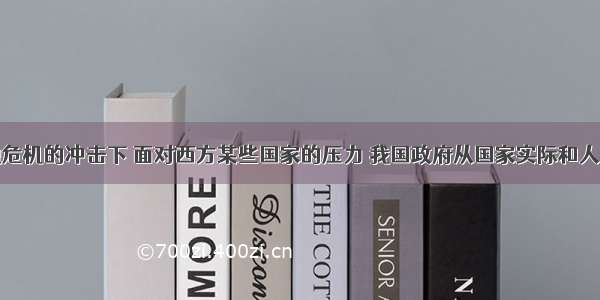 在国际金融危机的冲击下 面对西方某些国家的压力 我国政府从国家实际和人民利益出发