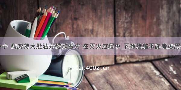 在海湾战争中 科威特大批油井被炸着火 在灭火过程中 下列措施不能考虑用来灭火的是