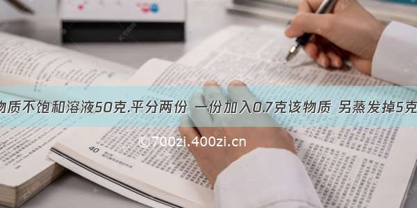 20℃时某物质不饱和溶液50克.平分两份 一份加入0.7克该物质 另蒸发掉5克水 两溶液