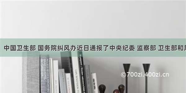 新华社电：中国卫生部 国务院纠风办近日通报了中央纪委 监察部 卫生部和黑龙江省纪