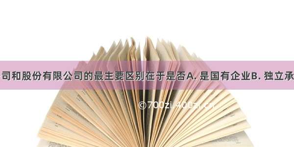 有限责任公司和股份有限公司的最主要区别在于是否A. 是国有企业B. 独立承担债务责任