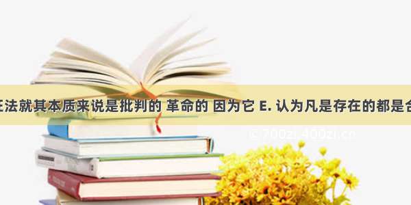 唯物辩证法就其本质来说是批判的 革命的 因为它 E. 认为凡是存在的都是合理的A. 