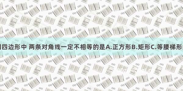 单选题下列四边形中 两条对角线一定不相等的是A.正方形B.矩形C.等腰梯形D.直角梯形