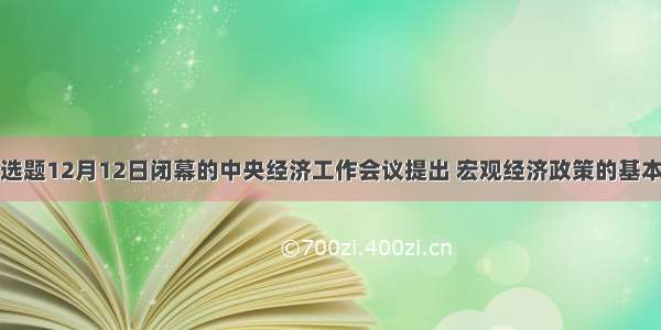 单选题12月12日闭幕的中央经济工作会议提出 宏观经济政策的基本取