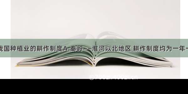 单选题关于我国种植业的耕作制度A.秦岭——淮河以北地区 耕作制度均为一年一熟；B.秦岭