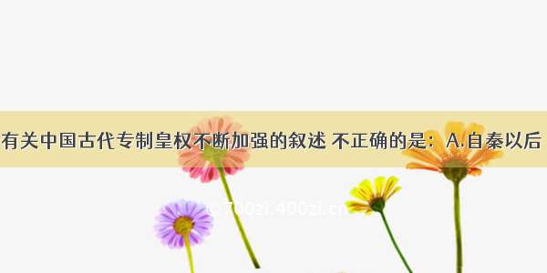 单选题下列有关中国古代专制皇权不断加强的叙述 不正确的是：A.自秦以后 中国出现了