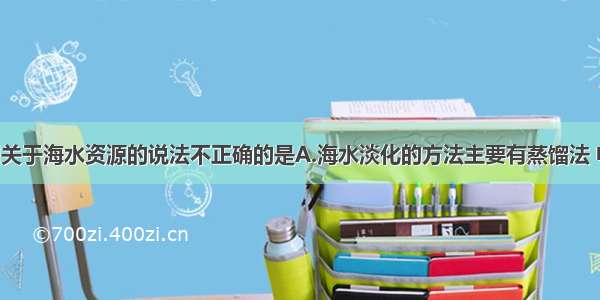 单选题下列关于海水资源的说法不正确的是A.海水淡化的方法主要有蒸馏法 电渗析法 离