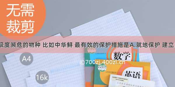 单选题对于极度濒危的物种 比如中华鲟 最有效的保护措施是A.就地保护 建立自然保护区B