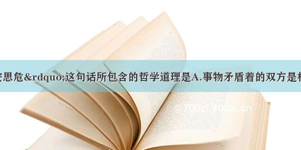 单选题“居安思危”这句话所包含的哲学道理是A.事物矛盾着的双方是相互排斥的B.事物矛