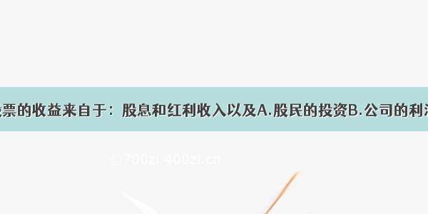 单选题投资股票的收益来自于：股息和红利收入以及A.股民的投资B.公司的利润C.票价格上