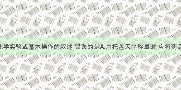 下列有关化学实验或基本操作的叙述 错误的是A.用托盘天平称量时 应将药品放在左盘 