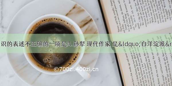 单选题下列文学常识的表述不正确的一项是A.孙犁 现代作家 是&ldquo;白洋淀派&rdquo;的代表人物