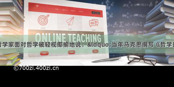 单选题某著名哲学家面对哲学被轻视揶揄地说：“当年马克思撰写《哲学的贫困》 如今则