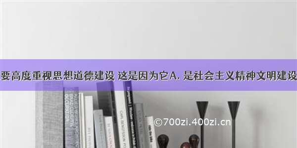 我国之所以要高度重视思想道德建设 这是因为它A. 是社会主义精神文明建设的重要组成