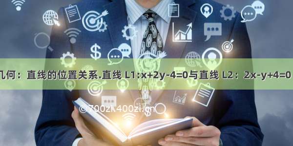 平面解析几何：直线的位置关系.直线 L1:x+2y-4=0与直线 L2：2x-y+4=0 关于直线L