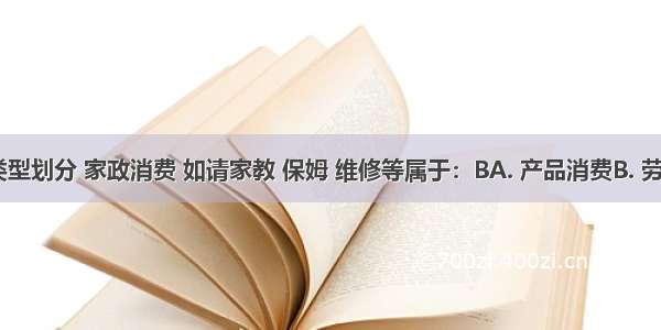 按产品类型划分 家政消费 如请家教 保姆 维修等属于：BA. 产品消费B. 劳务消费C