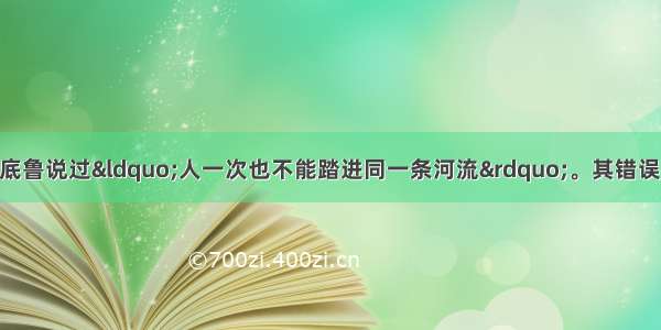 古希腊哲学家克拉底鲁说过“人一次也不能踏进同一条河流”。其错误在于A. 否定了事物