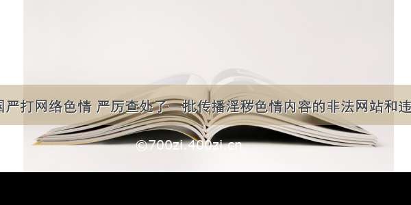 近年来 我国严打网络色情 严厉查处了一批传播淫秽色情内容的非法网站和违规转发黄色