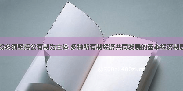 在我国现阶段必须坚持公有制为主体 多种所有制经济共同发展的基本经济制度。这就要求