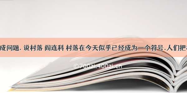 阅读下文.完成问题. 说村落 阎连科 村落在今天似乎已经成为一个符号.人们把村落.村庄.乡