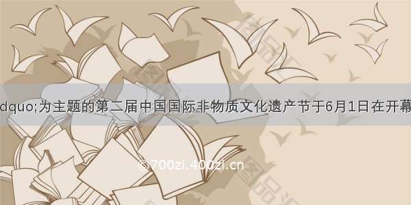 以“ ”为主题的第二届中国国际非物质文化遗产节于6月1日在开幕 其中非物质文