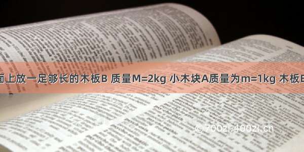 如图 光滑水平面上放一足够长的木板B 质量M=2kg 小木块A质量为m=1kg 木板B和小木块A之间