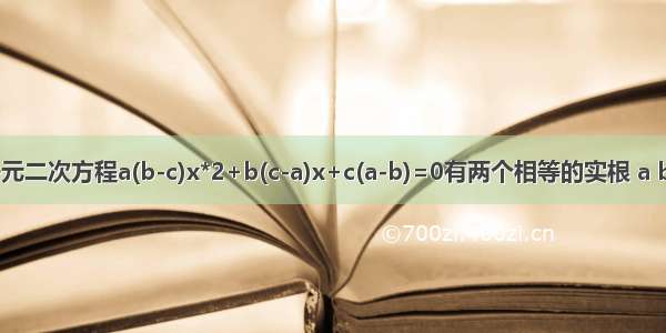 已知一元二次方程a(b-c)x*2+b(c-a)x+c(a-b)=0有两个相等的实根 a b c是三
