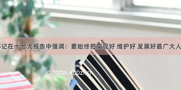 胡锦涛总书记在十七大报告中强调：要始终把实现好 维护好 发展好最广大人民的根本利