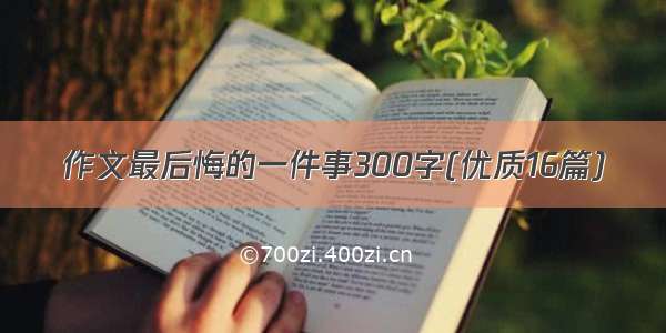 作文最后悔的一件事300字(优质16篇)