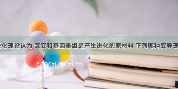 现代生物进化理论认为 突变和基因重组是产生进化的原材料 下列哪种变异现象[来源:学