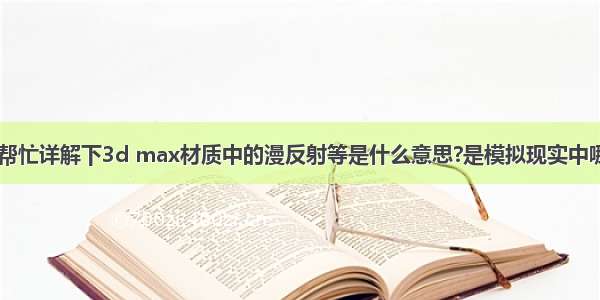 请懂大神们帮忙详解下3d max材质中的漫反射等是什么意思?是模拟现实中哪些环境的? 