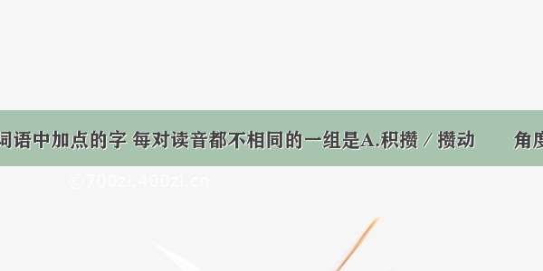 单选题下列词语中加点的字 每对读音都不相同的一组是A.积攒／攒动　　角度／群雄角逐