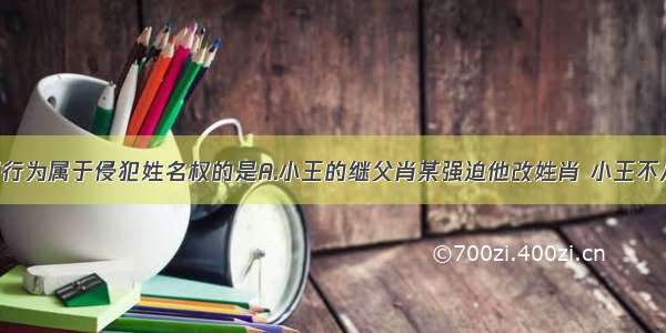 单选题下列行为属于侵犯姓名权的是A.小王的继父肖某强迫他改姓肖 小王不从 继父常以