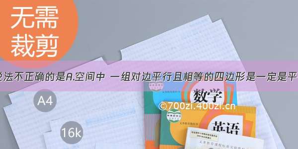 单选题下列说法不正确的是A.空间中 一组对边平行且相等的四边形是一定是平行四边形；B.